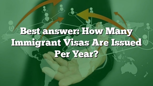 Best Answer: How Many Immigrant Visas Are Issued Per Year?