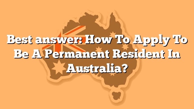 best-answer-how-to-apply-to-be-a-permanent-resident-in-australia