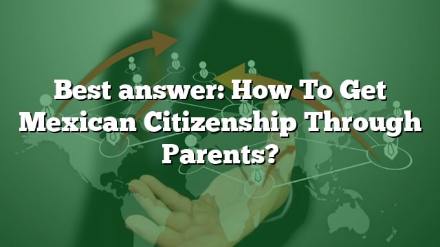 best-answer-how-to-get-mexican-citizenship-through-parents