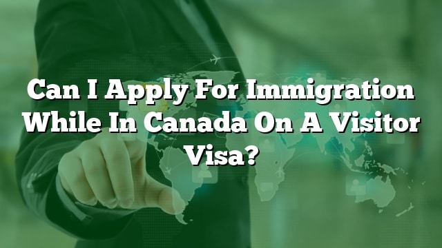 can-i-apply-for-immigration-while-in-canada-on-a-visitor-visa