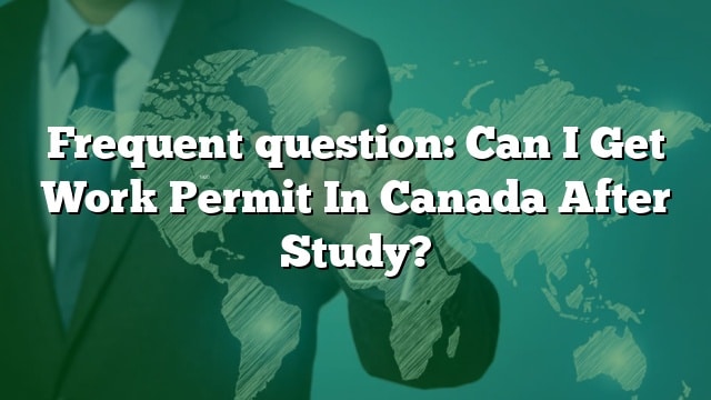 Frequent Question: Can I Get Work Permit In Canada After Study?