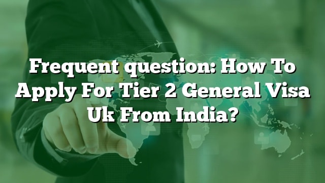 frequent-question-how-to-apply-for-tier-2-general-visa-uk-from-india