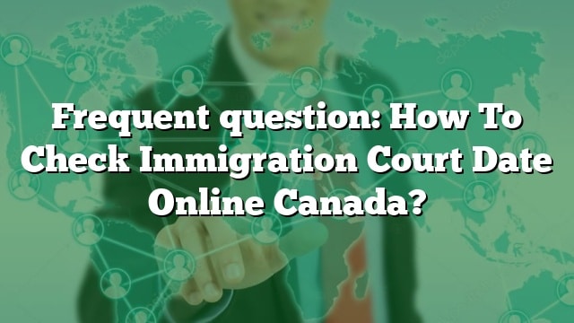 Frequent Question: How To Check Immigration Court Date Online Canada?