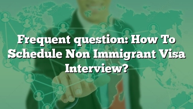 frequent-question-how-to-schedule-non-immigrant-visa-interview