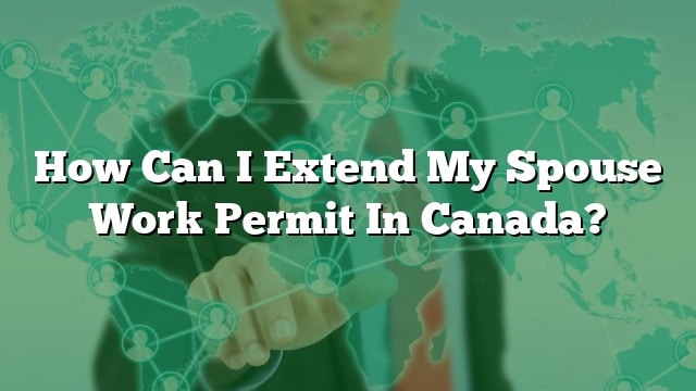 How Can I Extend My Spouse Work Permit In Canada?