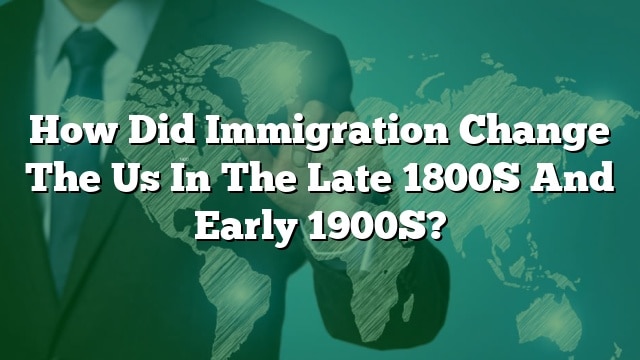 how-did-immigration-change-the-us-in-the-late-1800s-and-early-1900s