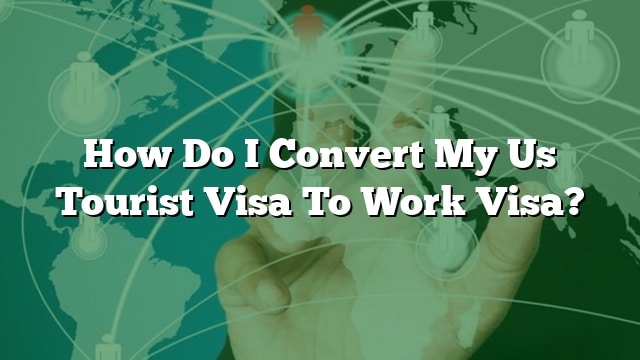 how-do-i-convert-my-us-tourist-visa-to-work-visa