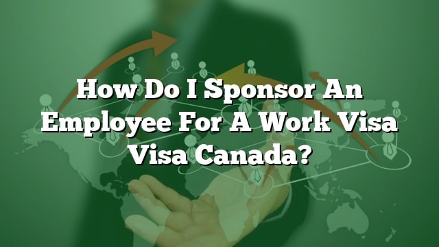 how-do-i-sponsor-an-employee-for-a-work-visa-visa-canada