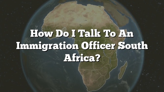 how-do-i-talk-to-an-immigration-officer-south-africa