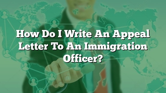 How Do I Write An Appeal Letter To An Immigration Officer?