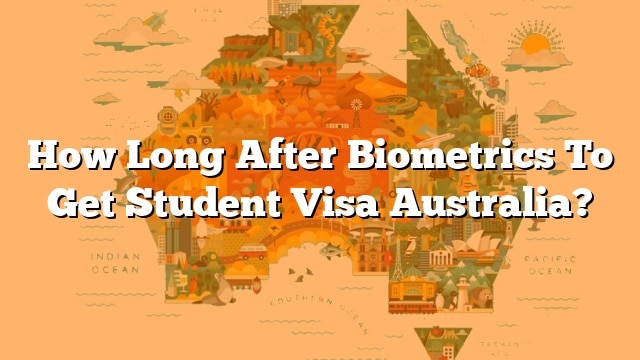 how-long-after-biometrics-to-get-student-visa-australia