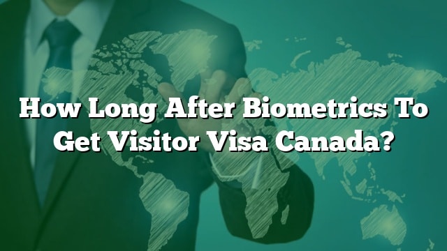 how-long-after-biometrics-to-get-visitor-visa-canada