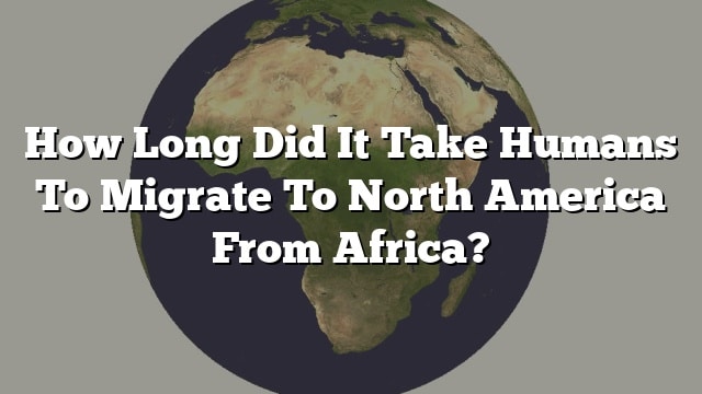 how-long-did-it-take-humans-to-migrate-to-north-america-from-africa