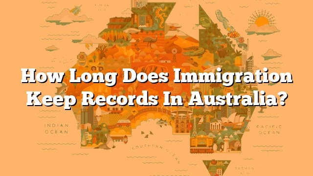 how-long-does-immigration-keep-records-in-australia