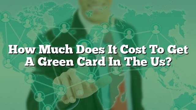 how-much-does-it-cost-to-get-a-green-card-in-the-us