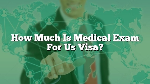 how-much-is-medical-exam-for-us-visa