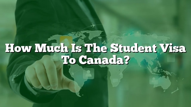 how-much-is-the-student-visa-to-canada