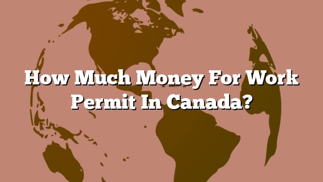 how-much-money-for-work-permit-in-canada