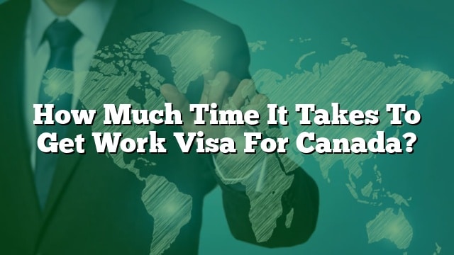 how-much-time-it-takes-to-get-work-visa-for-canada