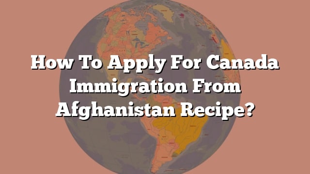 how-to-apply-for-canada-immigration-from-afghanistan-recipe