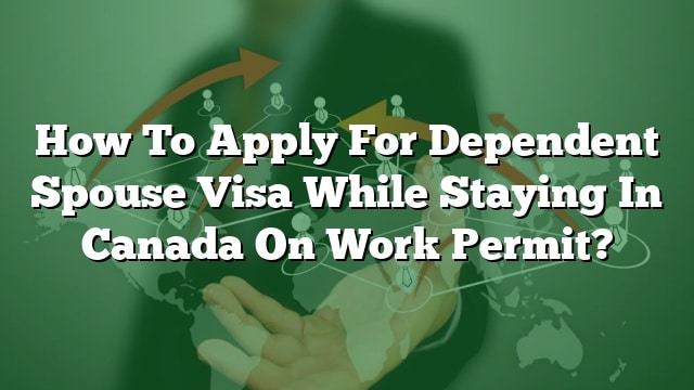 how-to-apply-for-dependent-spouse-visa-while-staying-in-canada-on-work