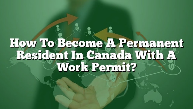 how-to-become-a-permanent-resident-in-canada-with-a-work-permit