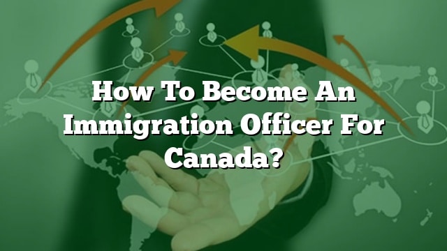 How To Become An Immigration Officer For Canada 