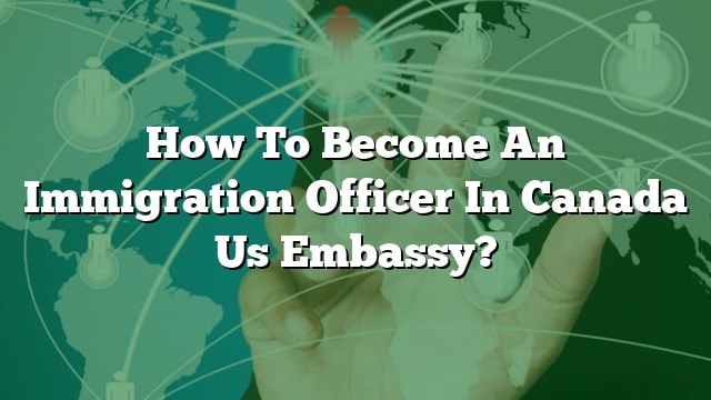 how-to-become-an-immigration-officer-in-canada-us-embassy