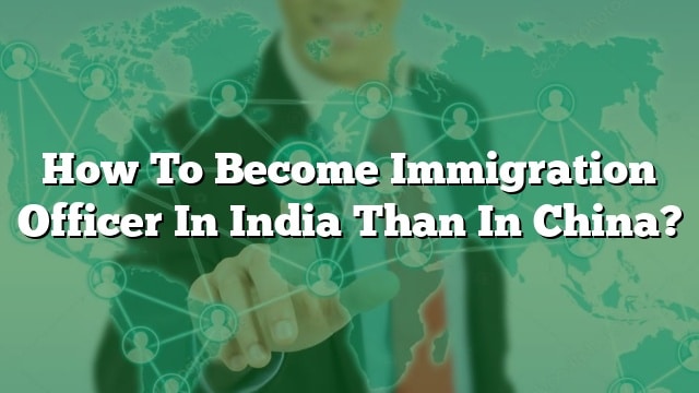 how-to-become-immigration-officer-in-india-than-in-china