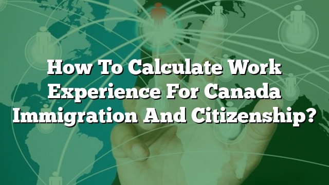 how-to-calculate-work-experience-for-canada-immigration-and-citizenship