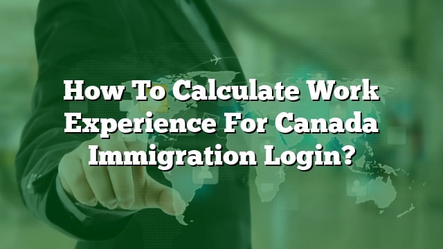 how-to-calculate-work-experience-for-canada-immigration-login