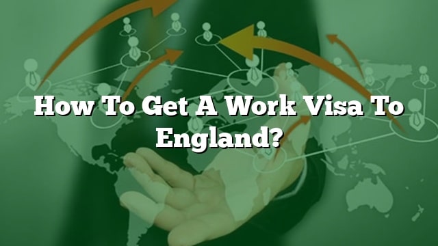 how-to-get-a-work-visa-to-england