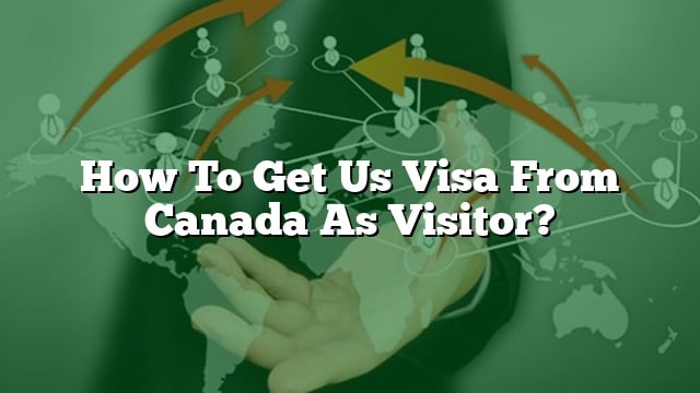 how-to-get-us-visa-from-canada-as-visitor