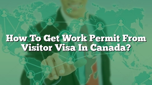 how-to-get-work-permit-from-visitor-visa-in-canada