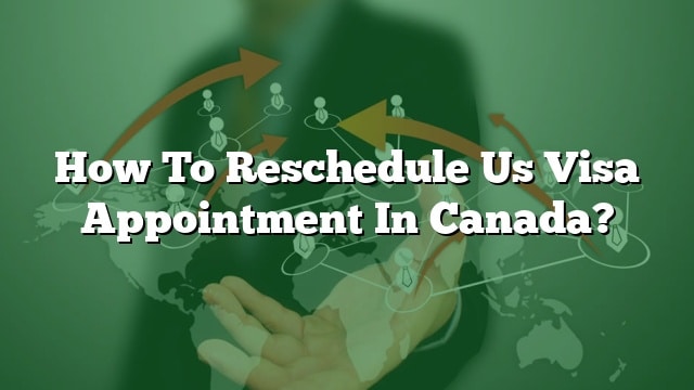 how-to-reschedule-us-visa-appointment-in-canada