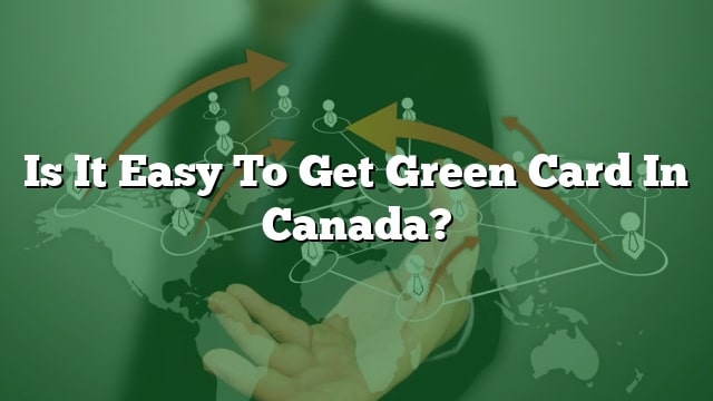 Is It Hard To Get A Green Card In Canada