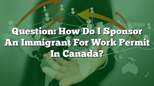 Question How Do I Sponsor An Immigrant For Work Permit In Canada 