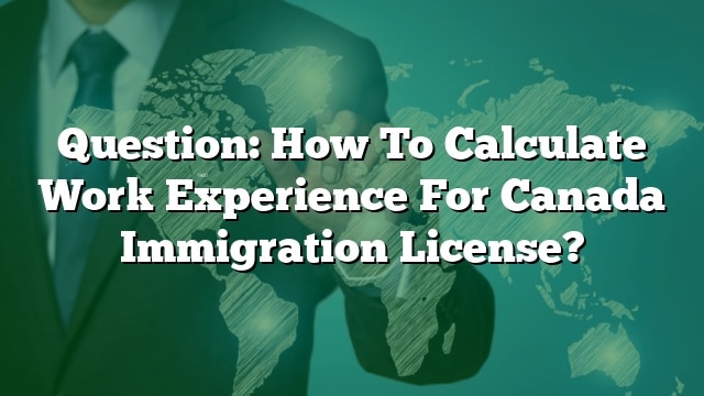 question-how-to-calculate-work-experience-for-canada-immigration-license