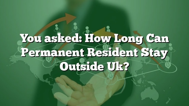 you-asked-how-long-can-permanent-resident-stay-outside-uk