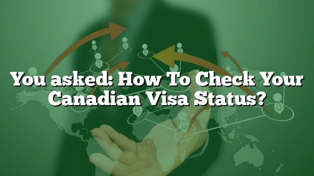 You Asked: How To Check Your Canadian Visa Status?