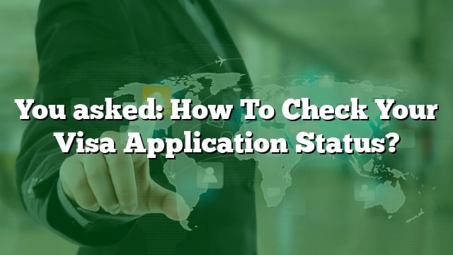 You Asked: How To Check Your Visa Application Status?